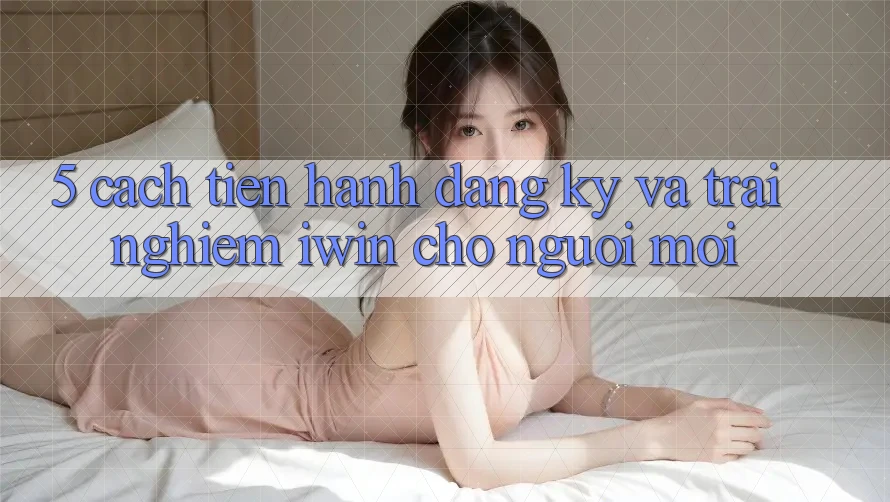 5. Cách tiến hành Đăng Ký Và Trải Nghiệm iwin Cho Người Mới 5. Cách tiến hành Đăng Ký Và Trải Nghiệm iwin Cho Người Mới