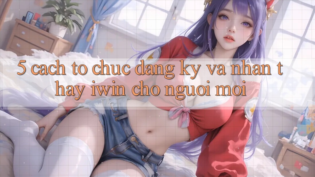 5. Cách tổ chức Đăng Ký Và Nhận thấy iwin Cho Người Mới 5. Cách tổ chức Đăng Ký Và Nhận thấy iwin Cho Người Mới