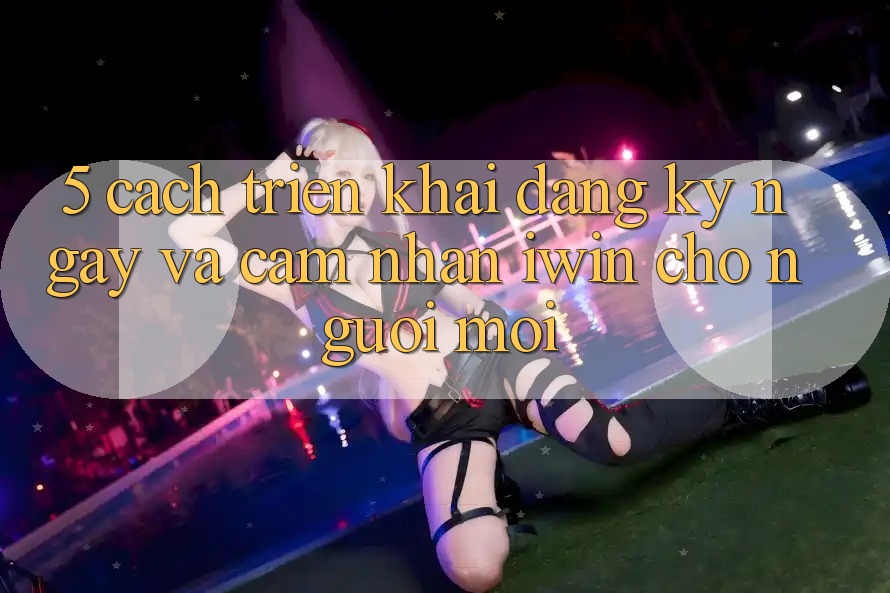 5. Cách triển khai Đăng ký ngay Và Cảm nhận iwin Cho Người Mới 5. Cách triển khai Đăng ký ngay Và Cảm nhận iwin Cho Người Mới