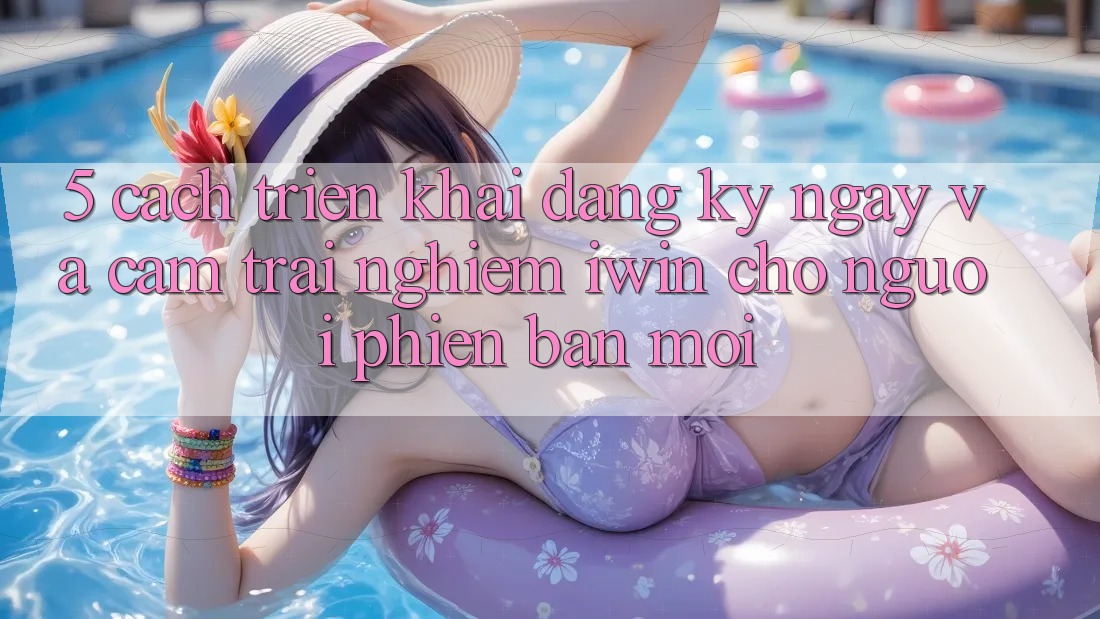 5. Cách triển khai Đăng ký ngay Và Cảm trải nghiệm iwin Cho Người Phiên bản mới 5. Cách triển khai Đăng ký ngay Và Cảm trải nghiệm iwin Cho Người Phiên bản mới