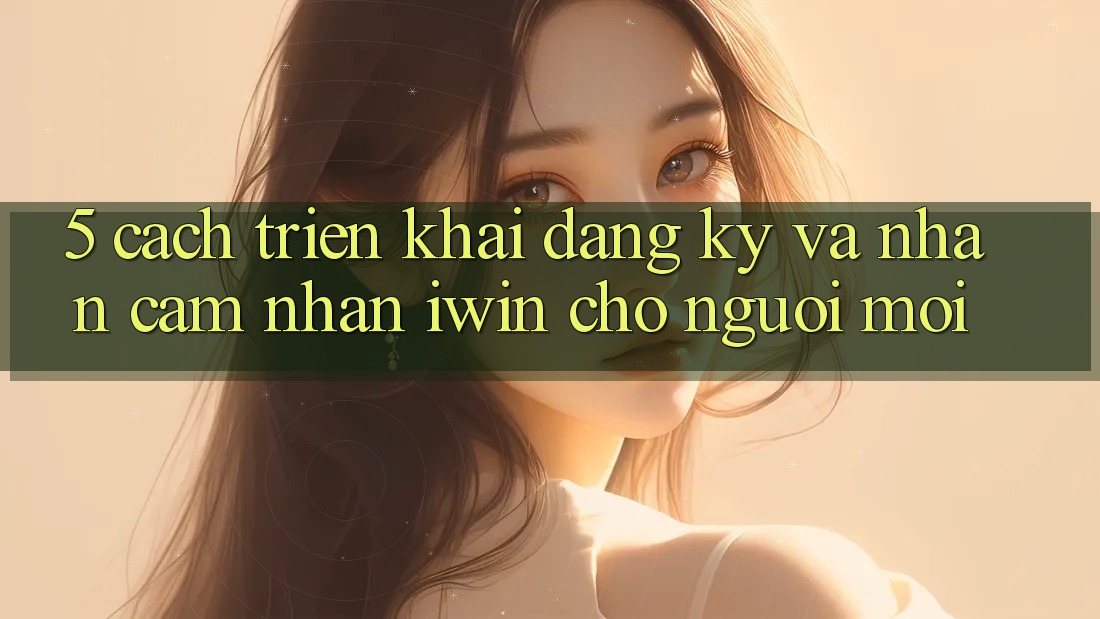 5. Cách triển khai Đăng Ký Và Nhận cảm nhận iwin Cho Người Mới 5. Cách triển khai Đăng Ký Và Nhận cảm nhận iwin Cho Người Mới