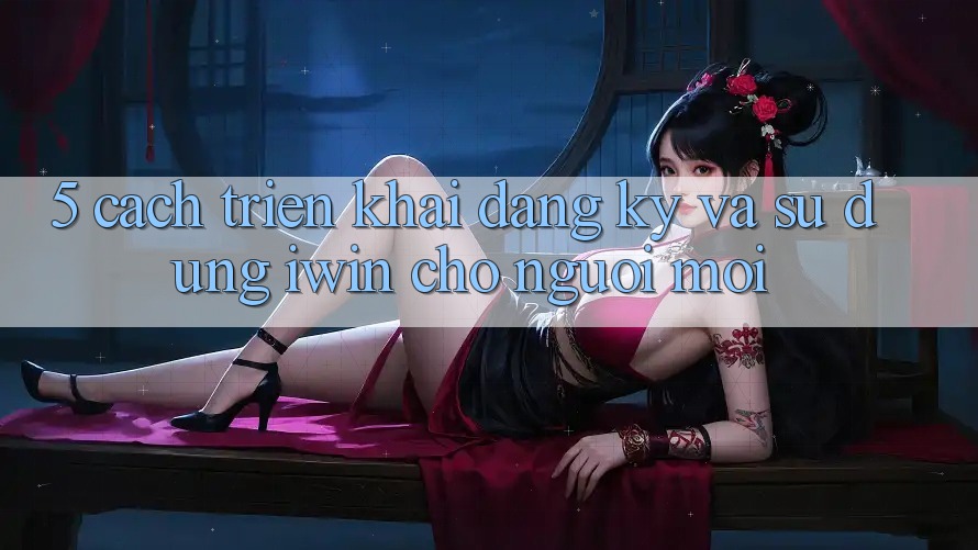 5. Cách triển khai Đăng ký Và Sử dụng iwin Cho Người Mới 5. Cách triển khai Đăng ký Và Sử dụng iwin Cho Người Mới