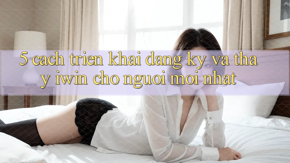 5. Cách triển khai Đăng Ký Và Thấy iwin Cho Người Mới nhất