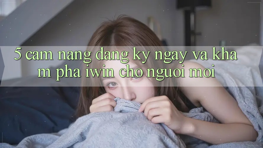 5. Cẩm nang Đăng ký ngay Và Khám phá iwin Cho Người Mới 5. Cẩm nang Đăng ký ngay Và Khám phá iwin Cho Người Mới