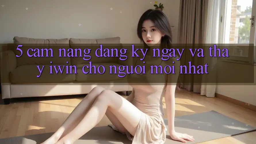 5. Cẩm nang Đăng ký ngay Và Thấy iwin Cho Người Mới nhất 5. Cẩm nang Đăng ký ngay Và Thấy iwin Cho Người Mới nhất