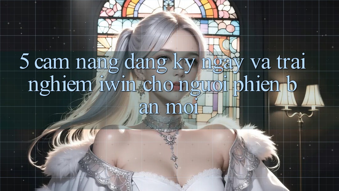 5. Cẩm nang Đăng ký ngay Và Trải Nghiệm iwin Cho Người Phiên bản mới