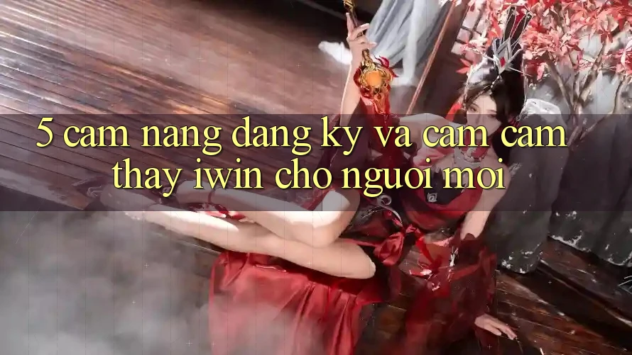 5. Cẩm nang Đăng Ký Và Cảm cảm thấy iwin Cho Người Mới 5. Cẩm nang Đăng Ký Và Cảm cảm thấy iwin Cho Người Mới