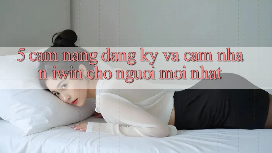 5. Cẩm nang Đăng Ký Và Cảm nhận iwin Cho Người Mới nhất 5. Cẩm nang Đăng Ký Và Cảm nhận iwin Cho Người Mới nhất