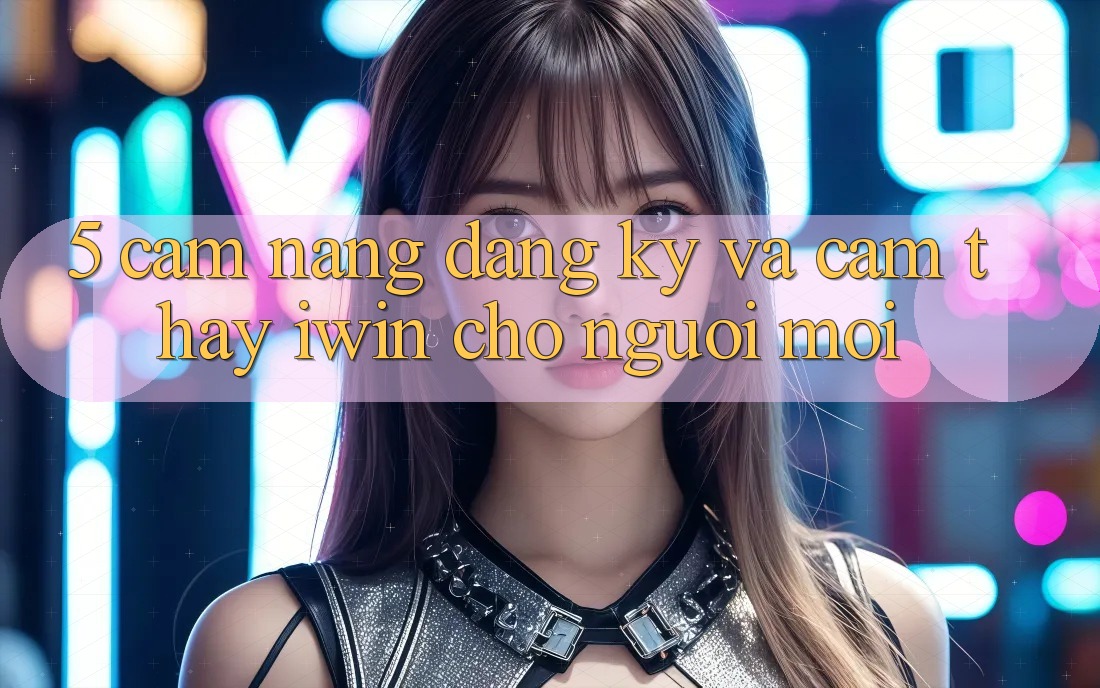 5. Cẩm nang Đăng Ký Và Cảm thấy iwin Cho Người Mới 5. Cẩm nang Đăng Ký Và Cảm thấy iwin Cho Người Mới
