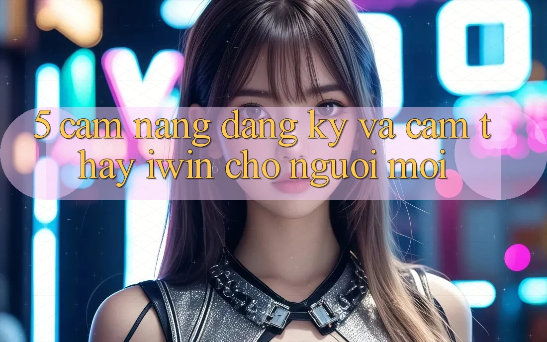 5. Cẩm nang Đăng ký Và Cảm thấy iwin Cho Người Mới 5. Cẩm nang Đăng ký Và Cảm thấy iwin Cho Người Mới