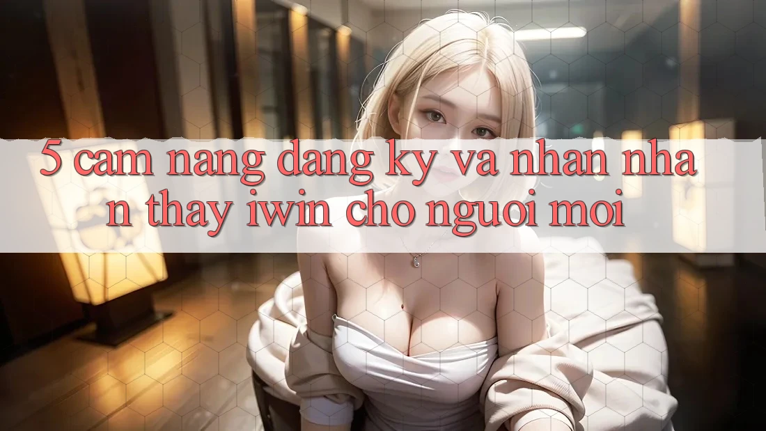 5. Cẩm nang Đăng Ký Và Nhận nhận thấy iwin Cho Người Mới 5. Cẩm nang Đăng Ký Và Nhận nhận thấy iwin Cho Người Mới