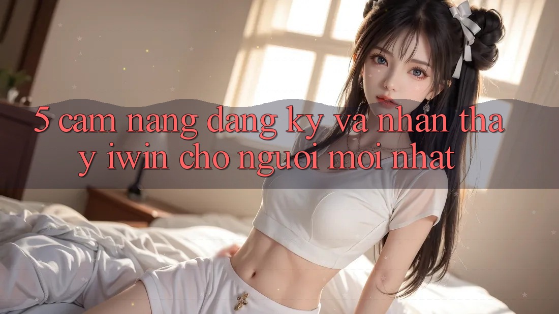 5. Cẩm nang Đăng Ký Và Nhận thấy iwin Cho Người Mới nhất 5. Cẩm nang Đăng Ký Và Nhận thấy iwin Cho Người Mới nhất