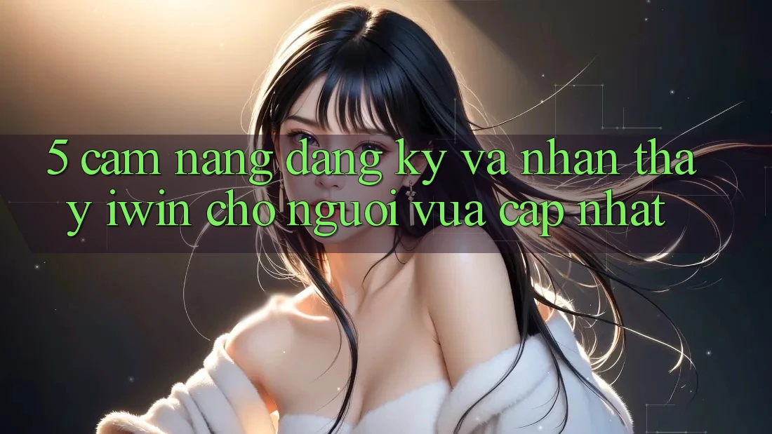 5. Cẩm nang Đăng Ký Và Nhận thấy iwin Cho Người Vừa cập nhật 5. Cẩm nang Đăng Ký Và Nhận thấy iwin Cho Người Vừa cập nhật