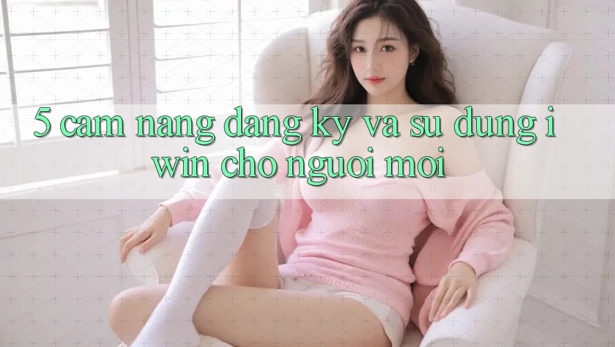 5. Cẩm nang Đăng Ký Và Sử dụng iwin Cho Người Mới 5. Cẩm nang Đăng Ký Và Sử dụng iwin Cho Người Mới
