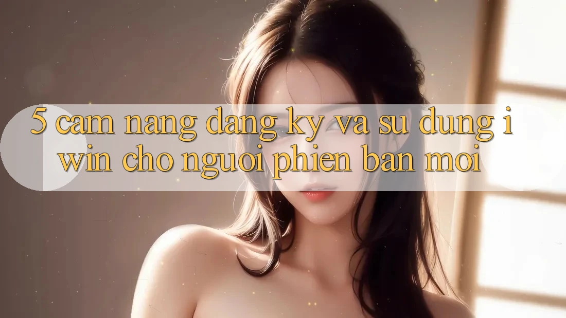 5. Cẩm nang Đăng Ký Và Sử dụng iwin Cho Người Phiên bản mới 5. Cẩm nang Đăng Ký Và Sử dụng iwin Cho Người Phiên bản mới