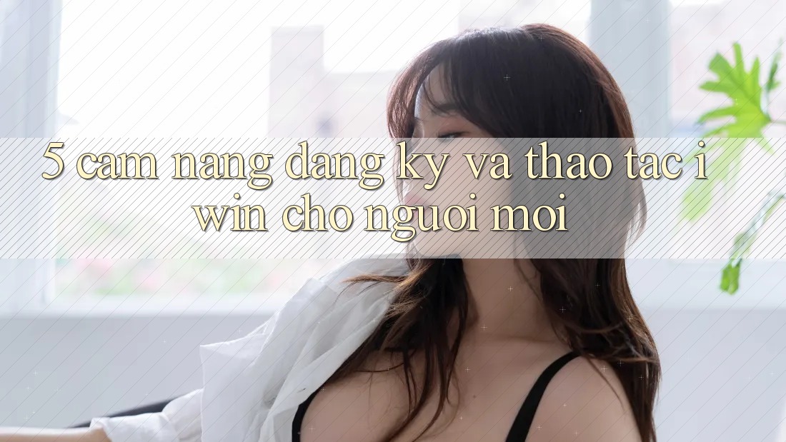 5. Cẩm nang Đăng Ký Và Thao tác iwin Cho Người Mới 5. Cẩm nang Đăng Ký Và Thao tác iwin Cho Người Mới