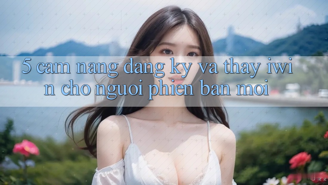 5. Cẩm nang Đăng Ký Và Thấy iwin Cho Người Phiên bản mới 5. Cẩm nang Đăng Ký Và Thấy iwin Cho Người Phiên bản mới