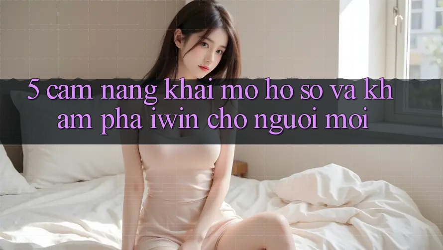 5. Cẩm nang Khai mở hồ sơ Và Khám phá iwin Cho Người Mới 5. Cẩm nang Khai mở hồ sơ Và Khám phá iwin Cho Người Mới