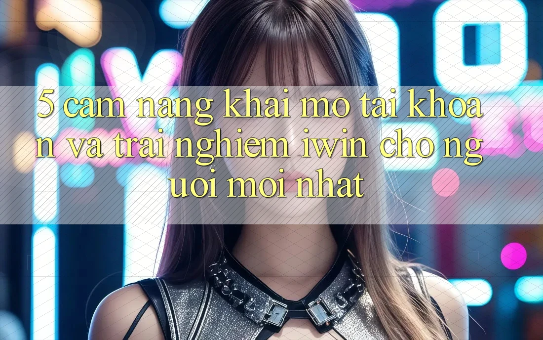5. Cẩm nang Khai mở tài khoản Và Trải Nghiệm iwin Cho Người Mới nhất
