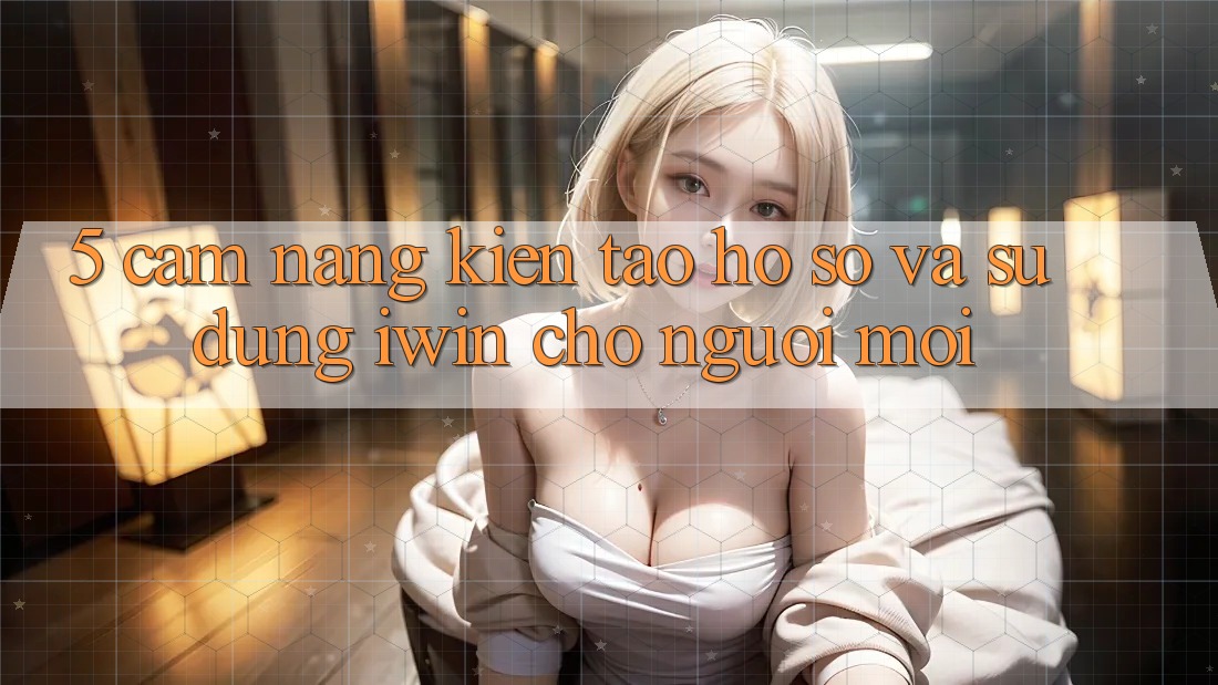 5. Cẩm nang Kiến tạo hồ sơ Và Sử dụng iwin Cho Người Mới 5. Cẩm nang Kiến tạo hồ sơ Và Sử dụng iwin Cho Người Mới