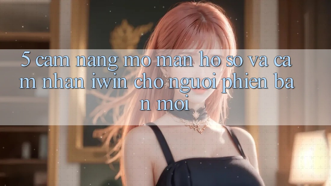 5. Cẩm nang Mở màn hồ sơ Và Cảm nhận iwin Cho Người Phiên bản mới 5. Cẩm nang Mở màn hồ sơ Và Cảm nhận iwin Cho Người Phiên bản mới