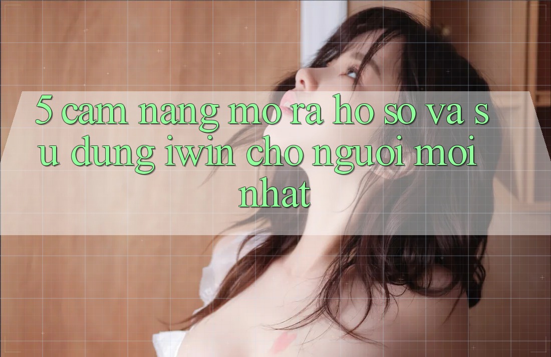 5. Cẩm nang Mở ra hồ sơ Và Sử dụng iwin Cho Người Mới nhất 5. Cẩm nang Mở ra hồ sơ Và Sử dụng iwin Cho Người Mới nhất