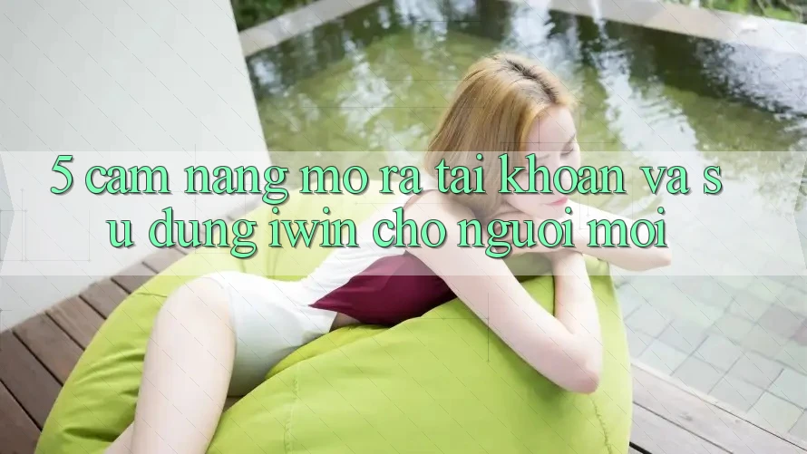 5. Cẩm nang Mở ra tài khoản Và Sử dụng iwin Cho Người Mới