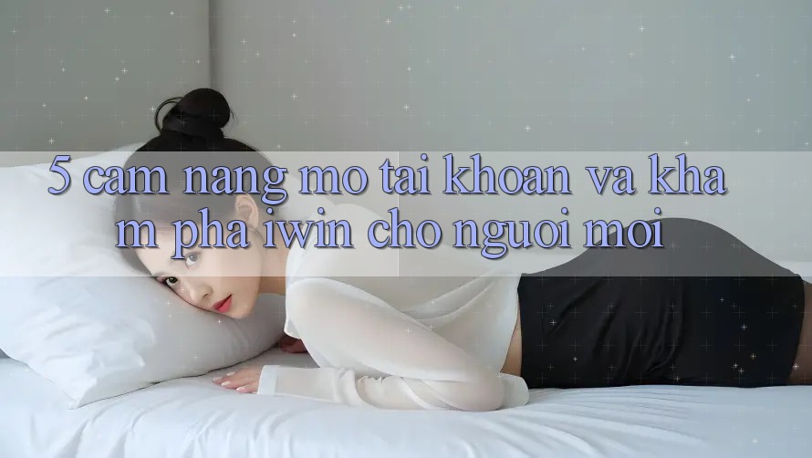 5. Cẩm nang Mở tài khoản Và Khám phá iwin Cho Người Mới 5. Cẩm nang Mở tài khoản Và Khám phá iwin Cho Người Mới