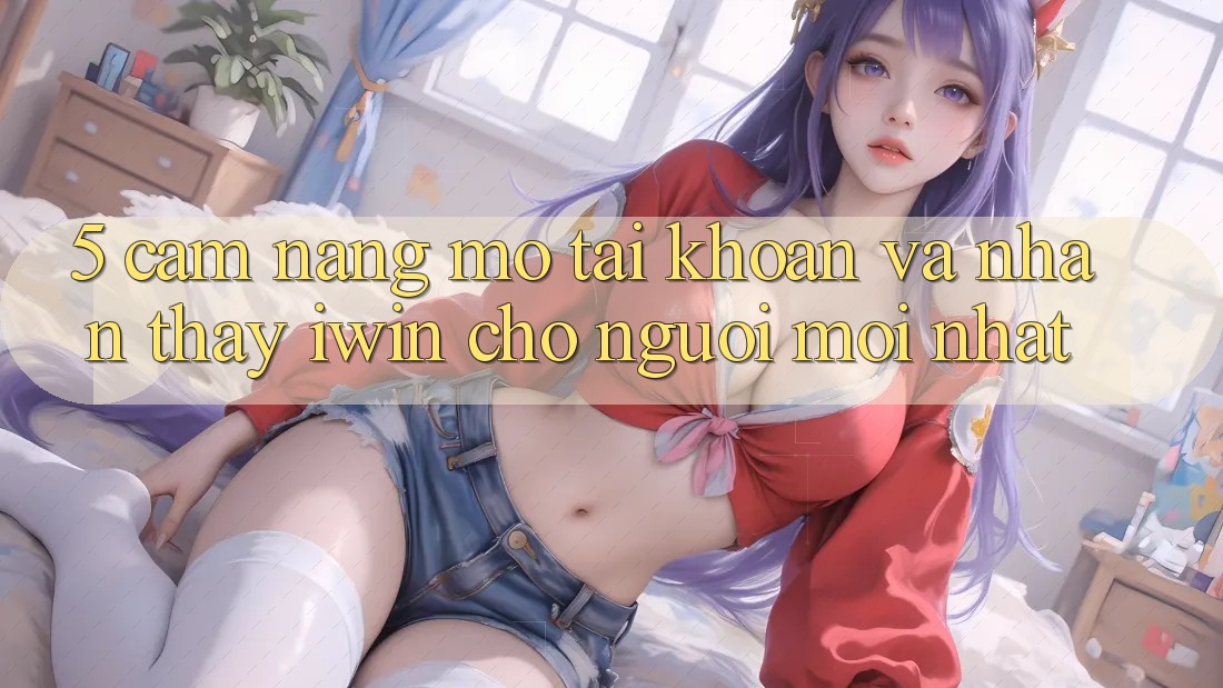 5. Cẩm nang Mở tài khoản Và Nhận thấy iwin Cho Người Mới nhất 5. Cẩm nang Mở tài khoản Và Nhận thấy iwin Cho Người Mới nhất