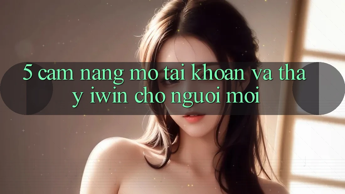 5. Cẩm nang Mở tài khoản Và Thấy iwin Cho Người Mới 5. Cẩm nang Mở tài khoản Và Thấy iwin Cho Người Mới