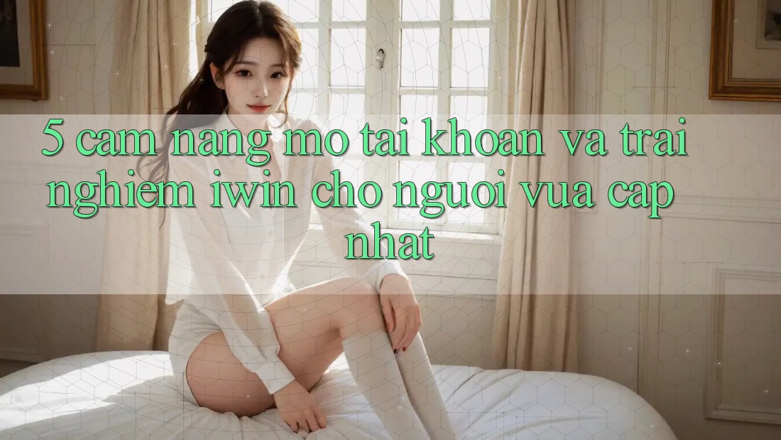 5. Cẩm nang Mở tài khoản Và Trải Nghiệm iwin Cho Người Vừa cập nhật 5. Cẩm nang Mở tài khoản Và Trải Nghiệm iwin Cho Người Vừa cập nhật