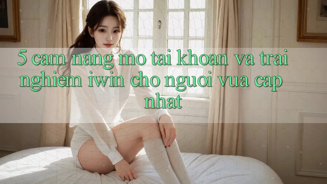 5. Cẩm nang Mở tài khoản Và Trải nghiệm iwin Cho Người Vừa cập nhật 5. Cẩm nang Mở tài khoản Và Trải nghiệm iwin Cho Người Vừa cập nhật