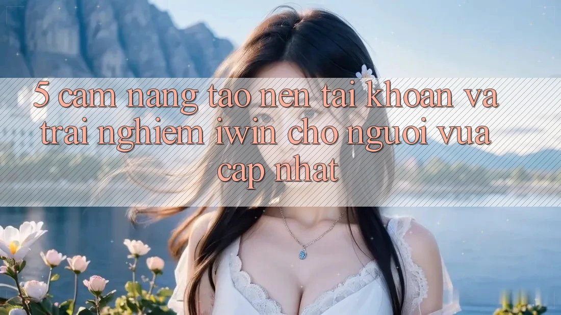 5. Cẩm nang Tạo nên tài khoản Và Trải nghiệm iwin Cho Người Vừa cập nhật 5. Cẩm nang Tạo nên tài khoản Và Trải nghiệm iwin Cho Người Vừa cập nhật