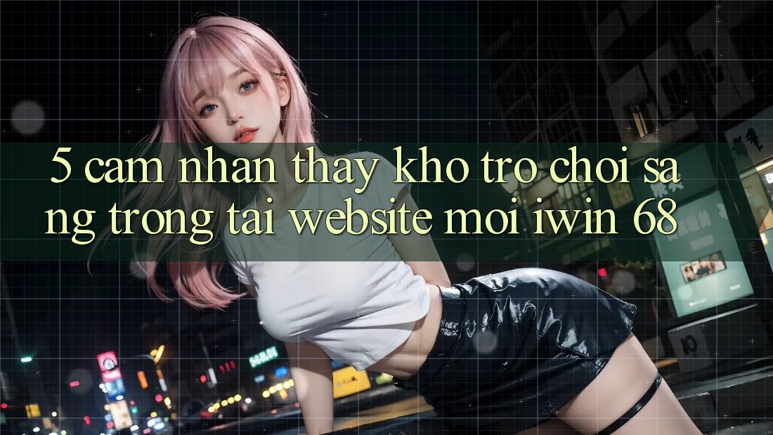 5. Cảm nhận thấy Kho Trò chơi Sang trọng Tại Website Mới iwin 68 5. Cảm nhận thấy Kho Trò chơi Sang trọng Tại Website Mới iwin 68
