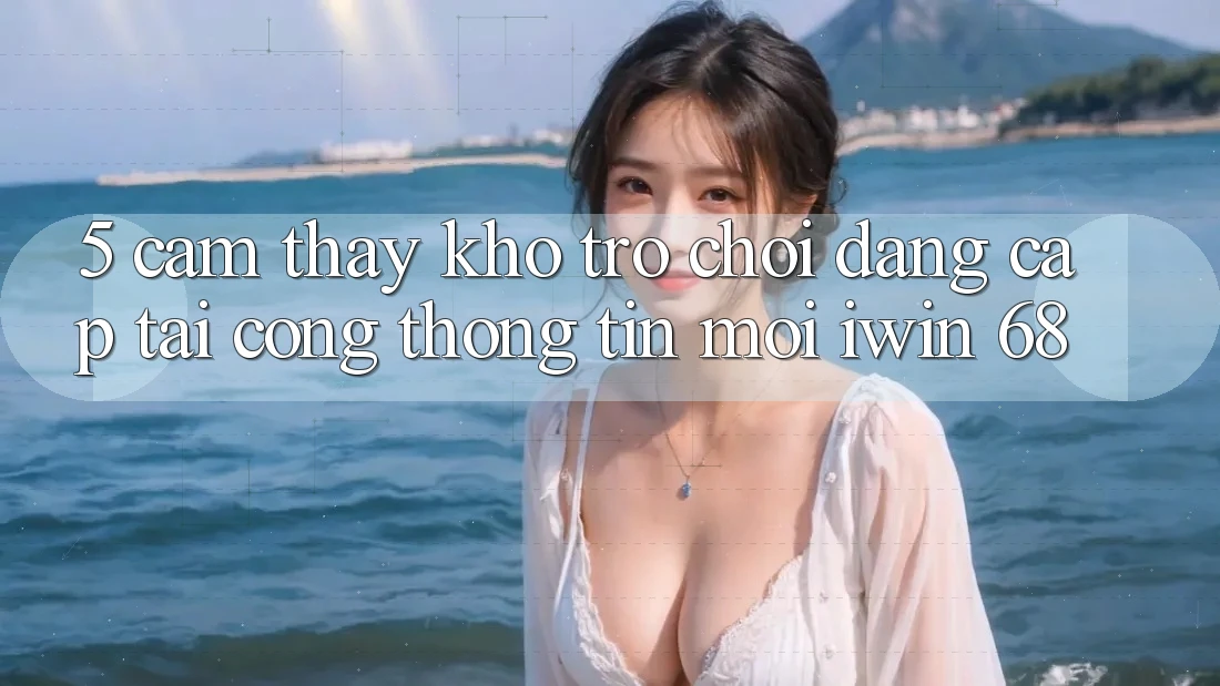5. Cảm thấy Kho Trò chơi Đẳng Cấp Tại Cổng thông tin Mới iwin 68 5. Cảm thấy Kho Trò chơi Đẳng Cấp Tại Cổng thông tin Mới iwin 68