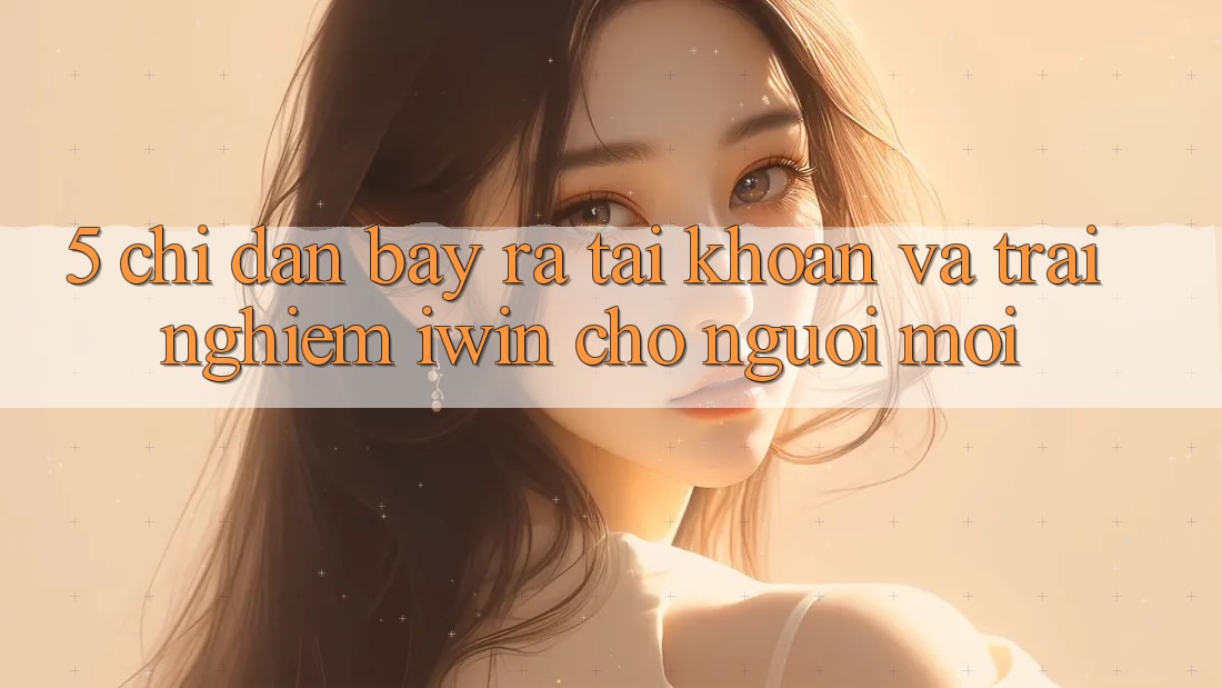 5. Chỉ dẫn Bày ra tài khoản Và Trải Nghiệm iwin Cho Người Mới 5. Chỉ dẫn Bày ra tài khoản Và Trải Nghiệm iwin Cho Người Mới