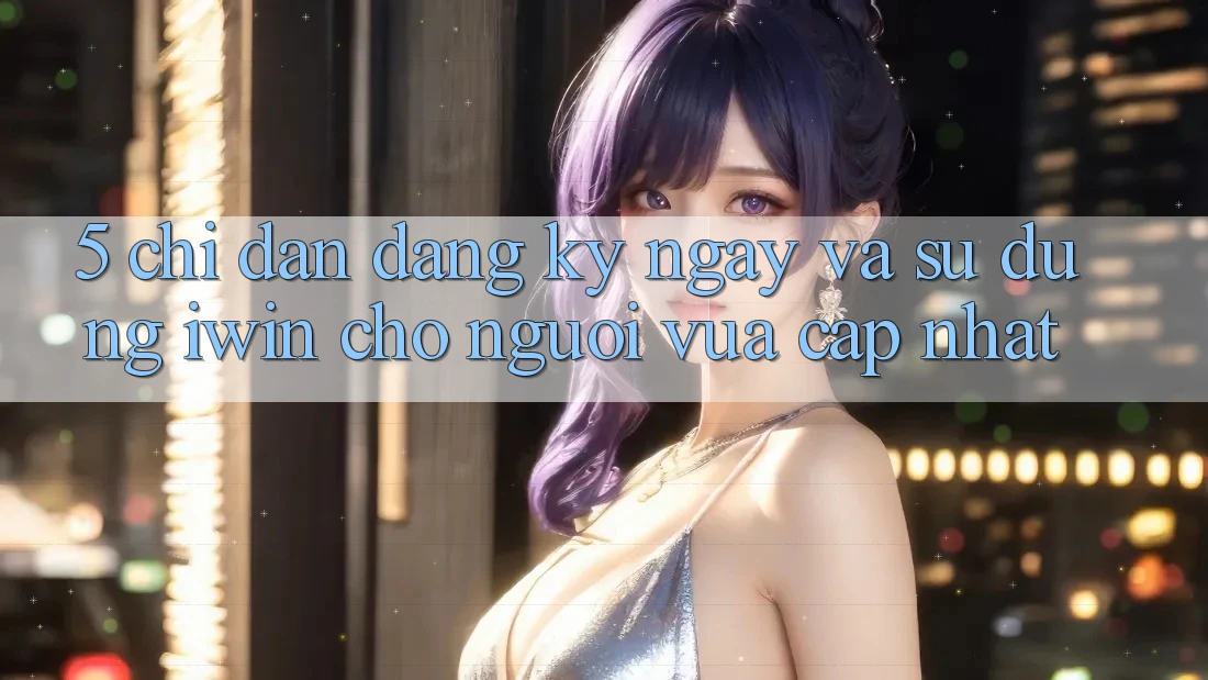 5. Chỉ dẫn Đăng ký ngay Và Sử dụng iwin Cho Người Vừa cập nhật 5. Chỉ dẫn Đăng ký ngay Và Sử dụng iwin Cho Người Vừa cập nhật
