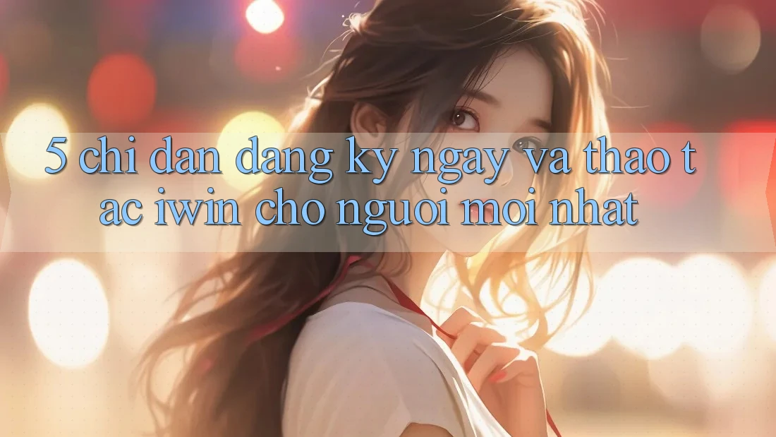5. Chỉ dẫn Đăng ký ngay Và Thao tác iwin Cho Người Mới nhất