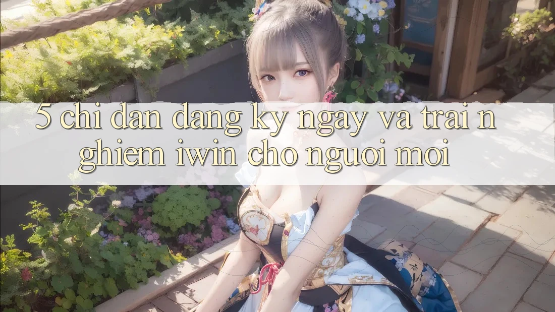 5. Chỉ dẫn Đăng ký ngay Và Trải Nghiệm iwin Cho Người Mới 5. Chỉ dẫn Đăng ký ngay Và Trải Nghiệm iwin Cho Người Mới