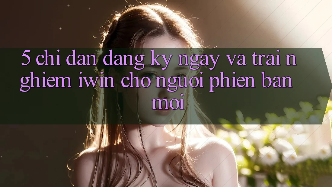 5. Chỉ dẫn Đăng ký ngay Và Trải Nghiệm iwin Cho Người Phiên bản mới 5. Chỉ dẫn Đăng ký ngay Và Trải Nghiệm iwin Cho Người Phiên bản mới