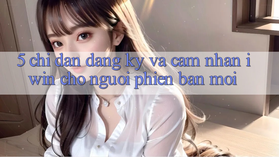 5. Chỉ dẫn Đăng Ký Và Cảm nhận iwin Cho Người Phiên bản mới 5. Chỉ dẫn Đăng Ký Và Cảm nhận iwin Cho Người Phiên bản mới