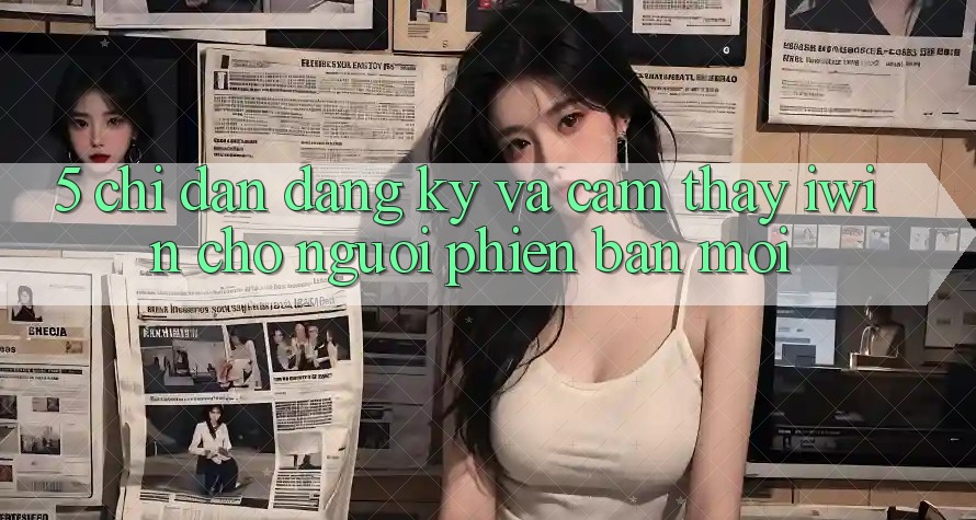 5. Chỉ dẫn Đăng Ký Và Cảm thấy iwin Cho Người Phiên bản mới 5. Chỉ dẫn Đăng Ký Và Cảm thấy iwin Cho Người Phiên bản mới
