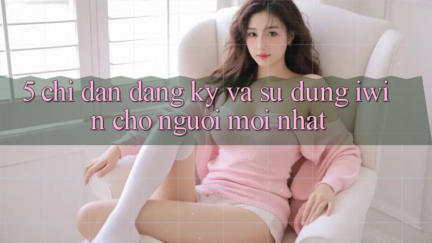 5. Chỉ dẫn Đăng Ký Và Sử dụng iwin Cho Người Mới nhất 5. Chỉ dẫn Đăng Ký Và Sử dụng iwin Cho Người Mới nhất