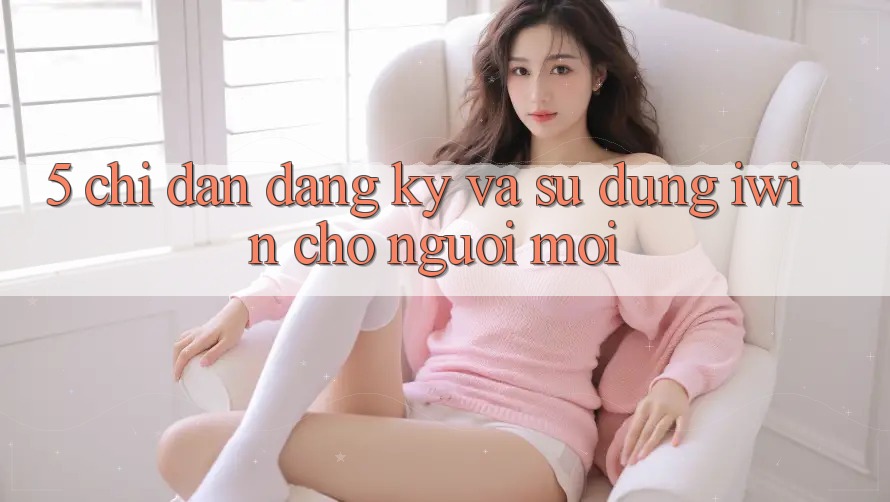5. Chỉ dẫn Đăng ký Và Sử dụng iwin Cho Người Mới 5. Chỉ dẫn Đăng ký Và Sử dụng iwin Cho Người Mới