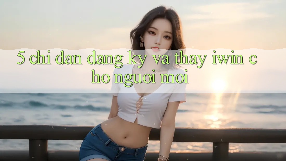 5. Chỉ dẫn Đăng Ký Và Thấy iwin Cho Người Mới 5. Chỉ dẫn Đăng Ký Và Thấy iwin Cho Người Mới