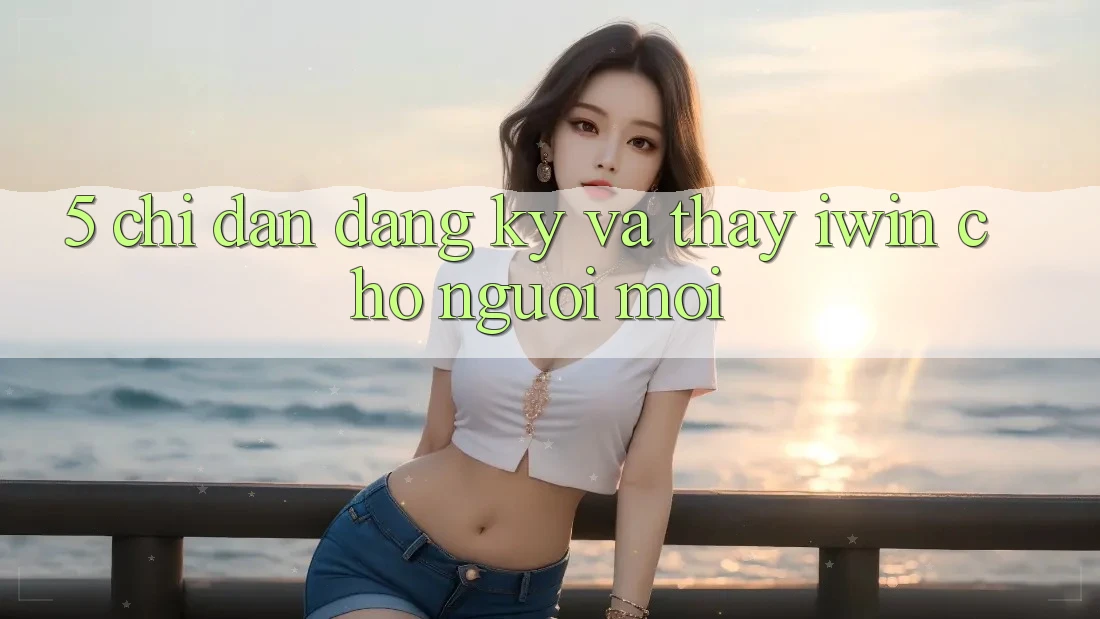 5. Chỉ dẫn Đăng Ký Và Thấy iwin Cho Người Mới 5. Chỉ dẫn Đăng Ký Và Thấy iwin Cho Người Mới