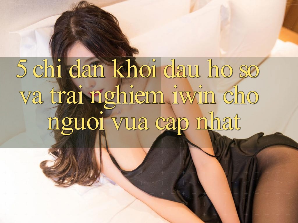 5. Chỉ dẫn Khởi đầu hồ sơ Và Trải Nghiệm iwin Cho Người Vừa cập nhật 5. Chỉ dẫn Khởi đầu hồ sơ Và Trải Nghiệm iwin Cho Người Vừa cập nhật