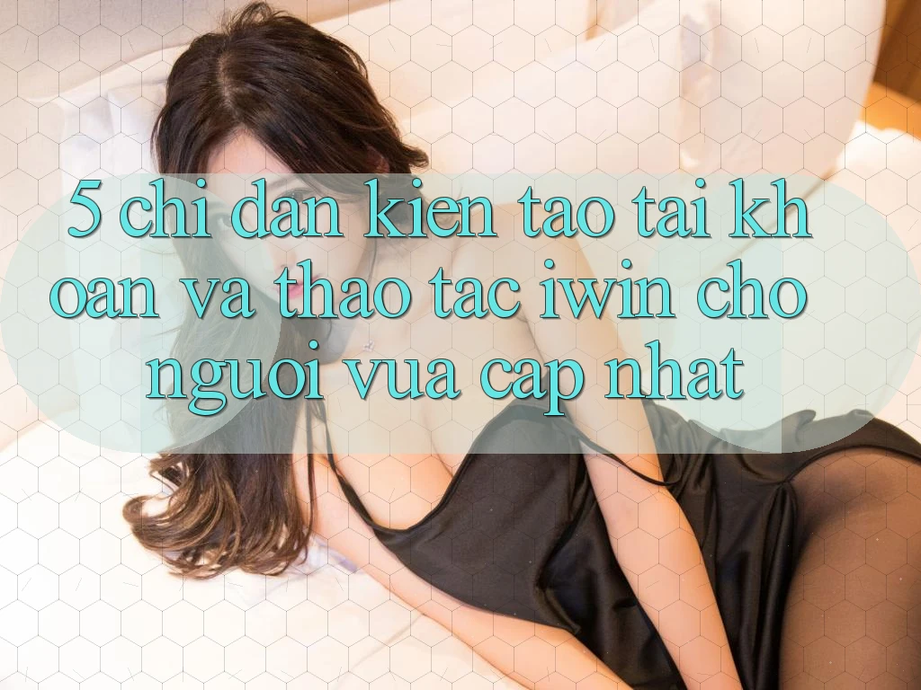 5. Chỉ dẫn Kiến tạo tài khoản Và Thao tác iwin Cho Người Vừa cập nhật