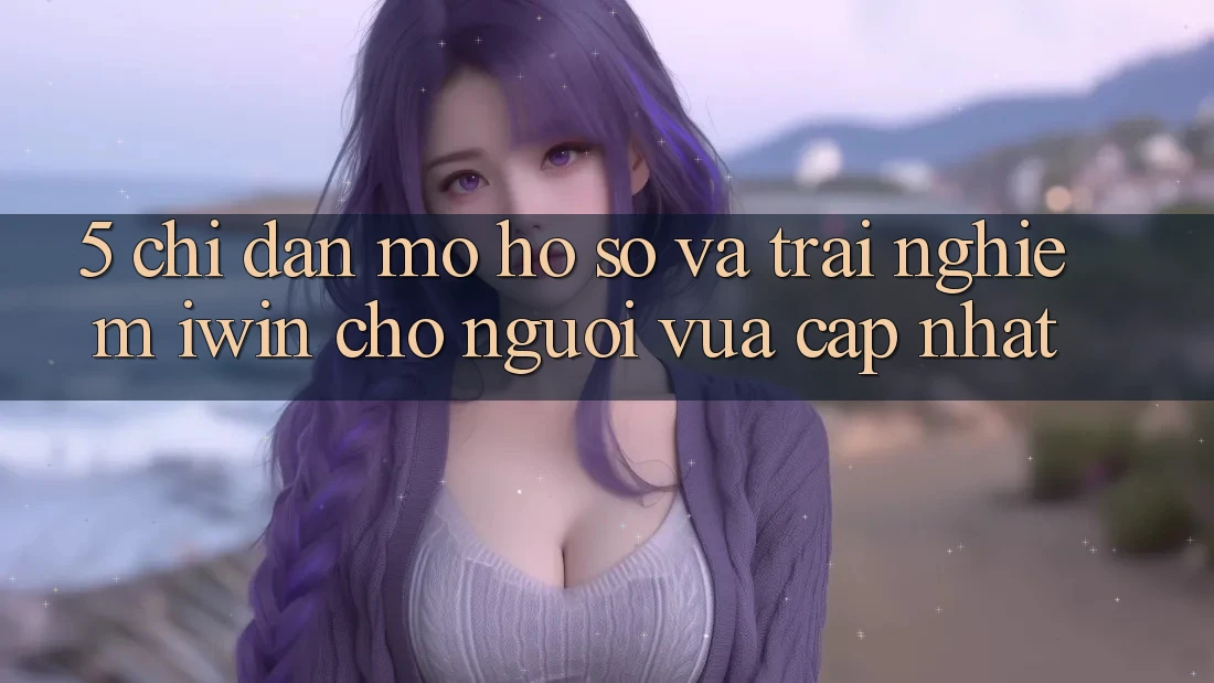 5. Chỉ dẫn Mở hồ sơ Và Trải Nghiệm iwin Cho Người Vừa cập nhật 5. Chỉ dẫn Mở hồ sơ Và Trải Nghiệm iwin Cho Người Vừa cập nhật
