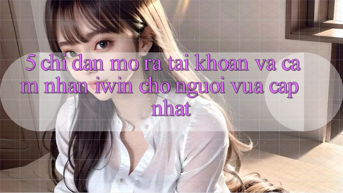 5. Chỉ dẫn Mở ra tài khoản Và Cảm nhận iwin Cho Người Vừa cập nhật 5. Chỉ dẫn Mở ra tài khoản Và Cảm nhận iwin Cho Người Vừa cập nhật